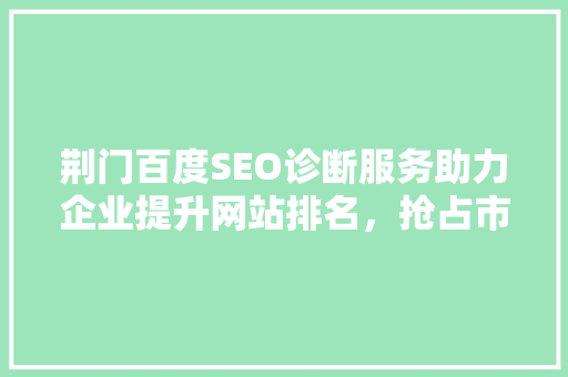 荆门百度SEO诊断服务助力企业提升网站排名，抢占市场先机