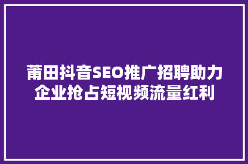 莆田抖音SEO推广招聘助力企业抢占短视频流量红利