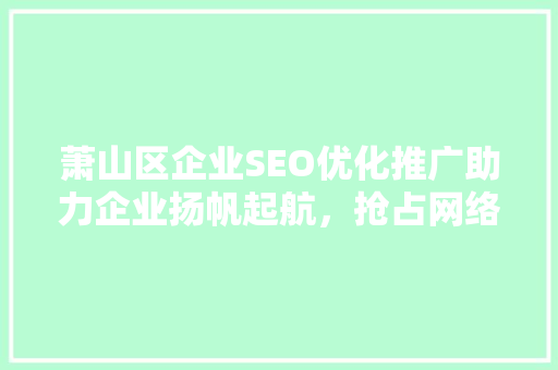 萧山区企业SEO优化推广助力企业扬帆起航，抢占网络市场先机