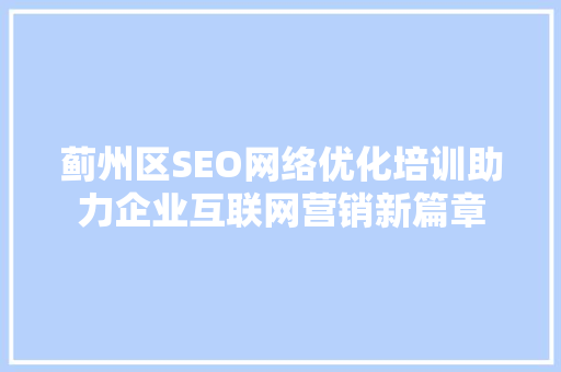蓟州区SEO网络优化培训助力企业互联网营销新篇章