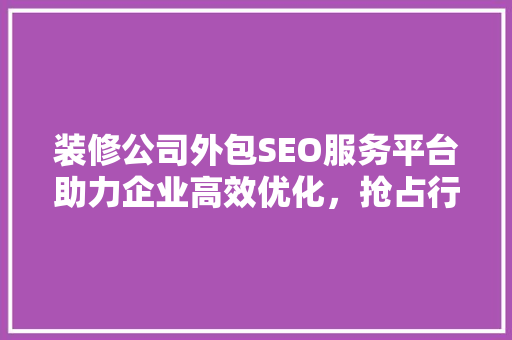 装修公司外包SEO服务平台助力企业高效优化，抢占行业制高点