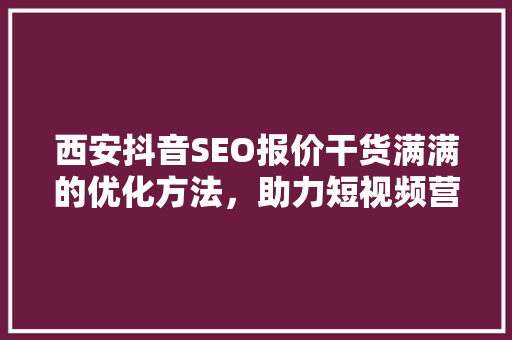 西安抖音SEO报价干货满满的优化方法，助力短视频营销腾飞