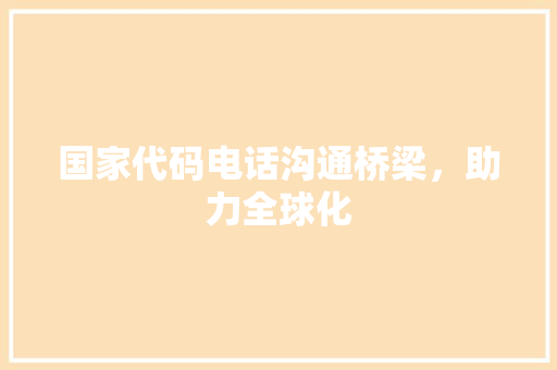 国家代码电话沟通桥梁，助力全球化