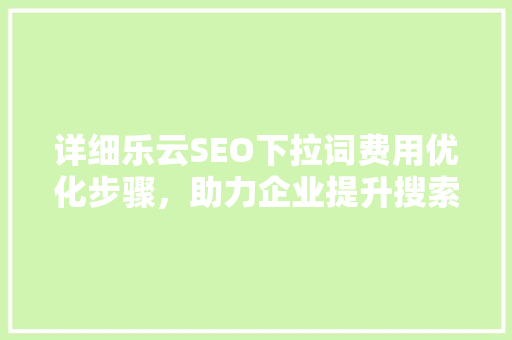 详细乐云SEO下拉词费用优化步骤，助力企业提升搜索引擎排名