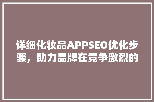 详细化妆品APPSEO优化步骤，助力品牌在竞争激烈的市场脱颖而出