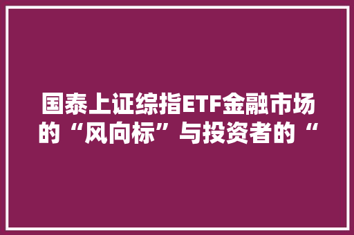 国泰上证综指ETF金融市场的“风向标”与投资者的“得力助手”