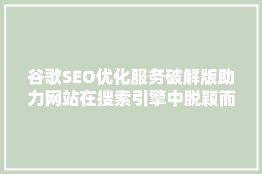 谷歌SEO优化服务破解版助力网站在搜索引擎中脱颖而出