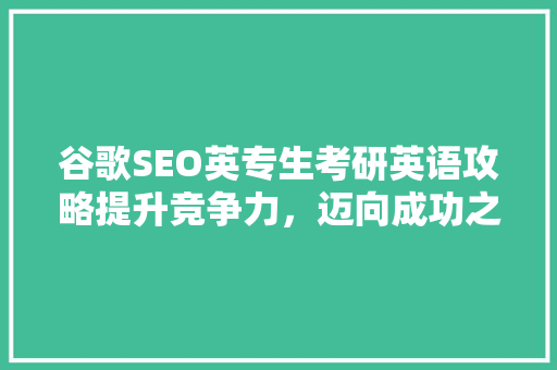 谷歌SEO英专生考研英语攻略提升竞争力，迈向成功之路