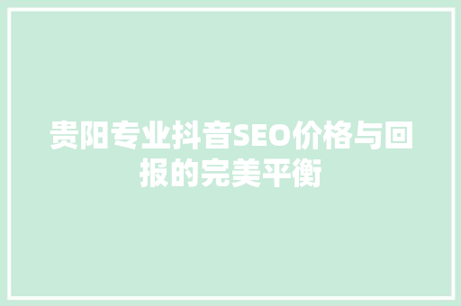 贵阳专业抖音SEO价格与回报的完美平衡