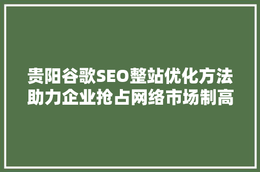 贵阳谷歌SEO整站优化方法助力企业抢占网络市场制高点