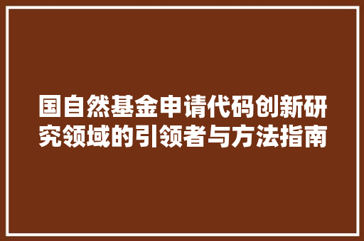 国自然基金申请代码创新研究领域的引领者与方法指南
