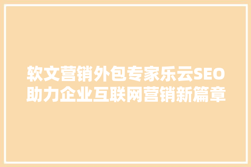 软文营销外包专家乐云SEO助力企业互联网营销新篇章