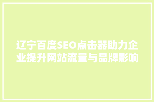 辽宁百度SEO点击器助力企业提升网站流量与品牌影响力