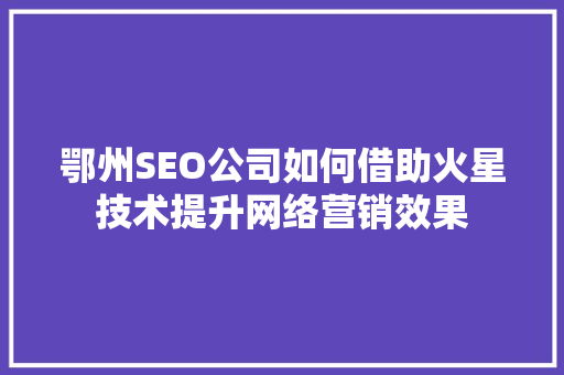 鄂州SEO公司如何借助火星技术提升网络营销效果