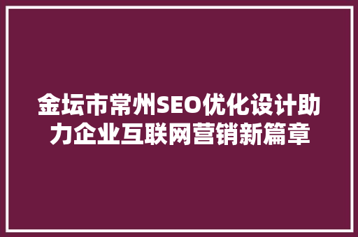金坛市常州SEO优化设计助力企业互联网营销新篇章  第1张