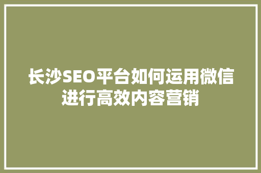长沙SEO平台如何运用微信进行高效内容营销