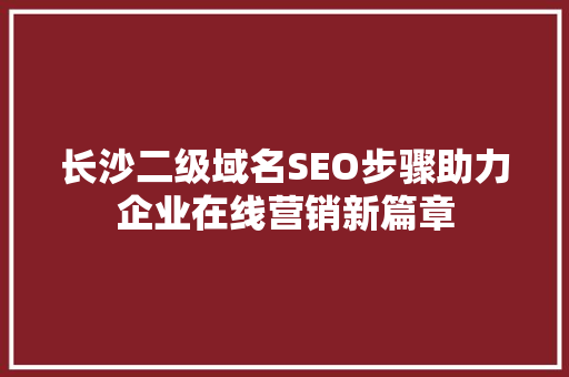 长沙二级域名SEO步骤助力企业在线营销新篇章