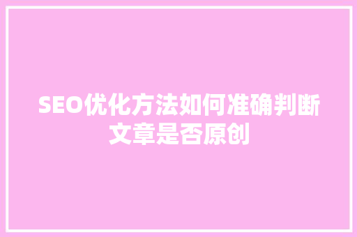 SEO优化方法如何准确判断文章是否原创