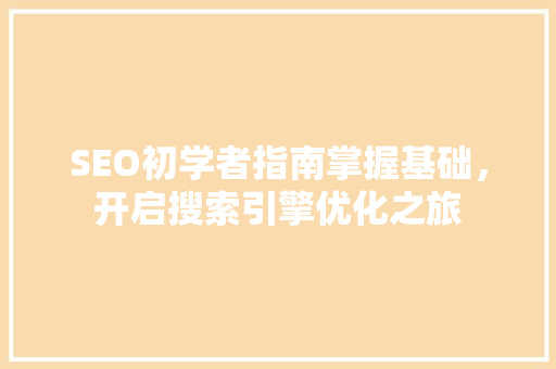 SEO初学者指南掌握基础，开启搜索引擎优化之旅