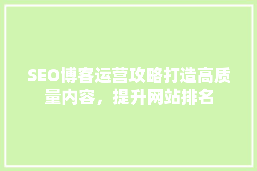 SEO博客运营攻略打造高质量内容，提升网站排名