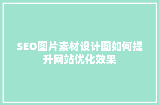 SEO图片素材设计图如何提升网站优化效果