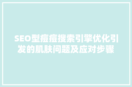 SEO型痘痘搜索引擎优化引发的肌肤问题及应对步骤