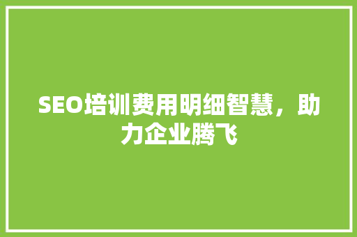 SEO培训费用明细智慧，助力企业腾飞