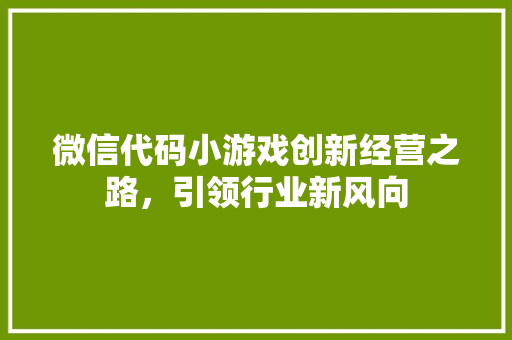 微信代码小游戏创新经营之路，引领行业新风向