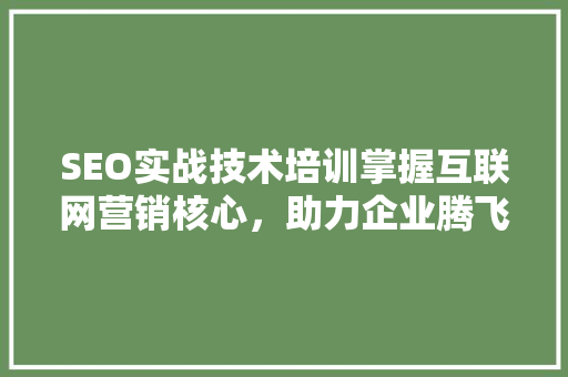 SEO实战技术培训掌握互联网营销核心，助力企业腾飞