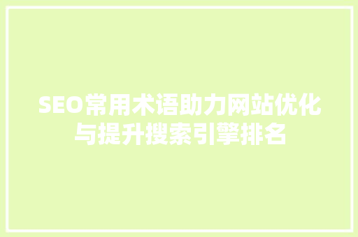SEO常用术语助力网站优化与提升搜索引擎排名