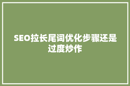SEO拉长尾词优化步骤还是过度炒作