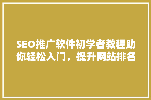 SEO推广软件初学者教程助你轻松入门，提升网站排名