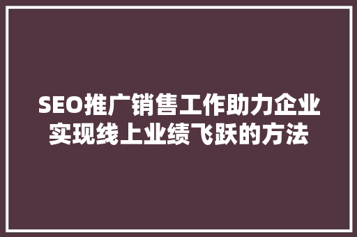 SEO推广销售工作助力企业实现线上业绩飞跃的方法