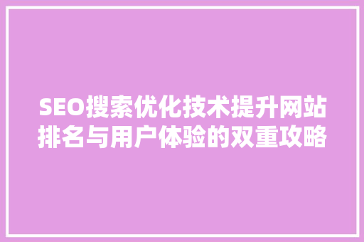 SEO搜索优化技术提升网站排名与用户体验的双重攻略