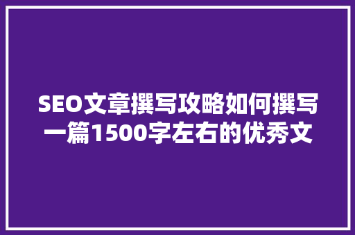 SEO文章撰写攻略如何撰写一篇1500字左右的优秀文章