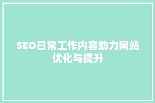 SEO日常工作内容助力网站优化与提升