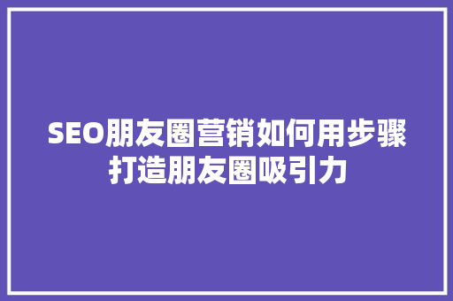 SEO朋友圈营销如何用步骤打造朋友圈吸引力