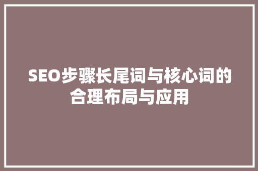 SEO步骤长尾词与核心词的合理布局与应用
