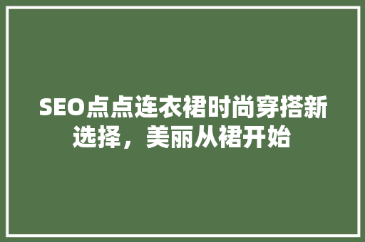 SEO点点连衣裙时尚穿搭新选择，美丽从裙开始