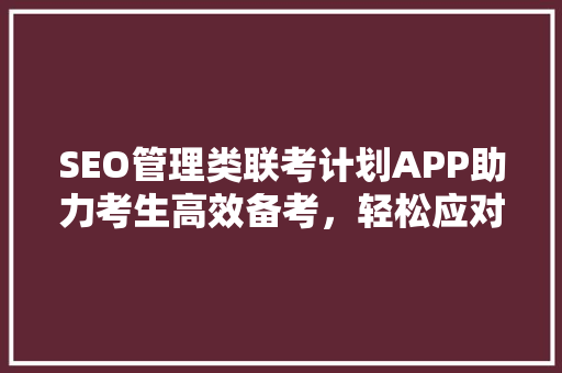 SEO管理类联考计划APP助力考生高效备考，轻松应对考试挑战