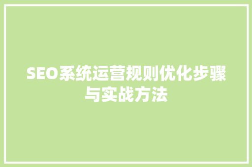 SEO系统运营规则优化步骤与实战方法