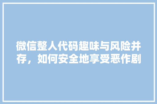 微信整人代码趣味与风险并存，如何安全地享受恶作剧乐趣