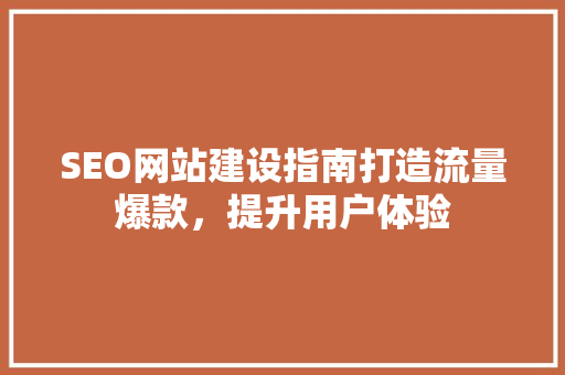 SEO网站建设指南打造流量爆款，提升用户体验