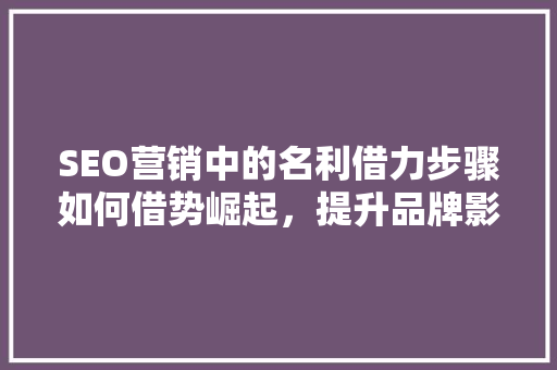 SEO营销中的名利借力步骤如何借势崛起，提升品牌影响力