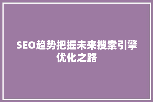 SEO趋势把握未来搜索引擎优化之路