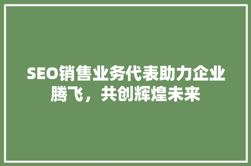 SEO销售业务代表助力企业腾飞，共创辉煌未来