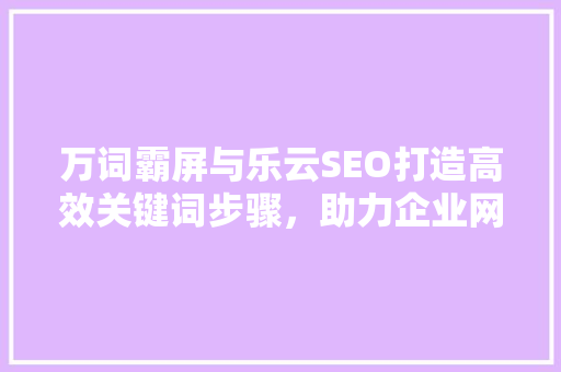 万词霸屏与乐云SEO打造高效关键词步骤，助力企业网站排名攀升