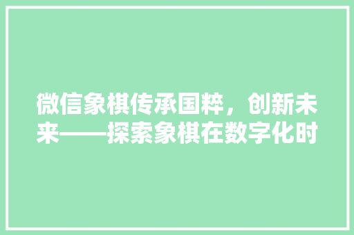 微信象棋传承国粹，创新未来——探索象棋在数字化时代的魅力