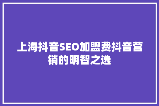 上海抖音SEO加盟费抖音营销的明智之选