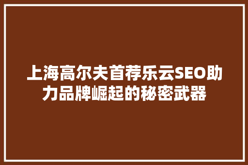 上海高尔夫首荐乐云SEO助力品牌崛起的秘密武器